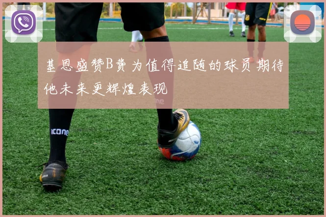 基恩盛赞B费为值得追随的球员期待他未来更辉煌表现