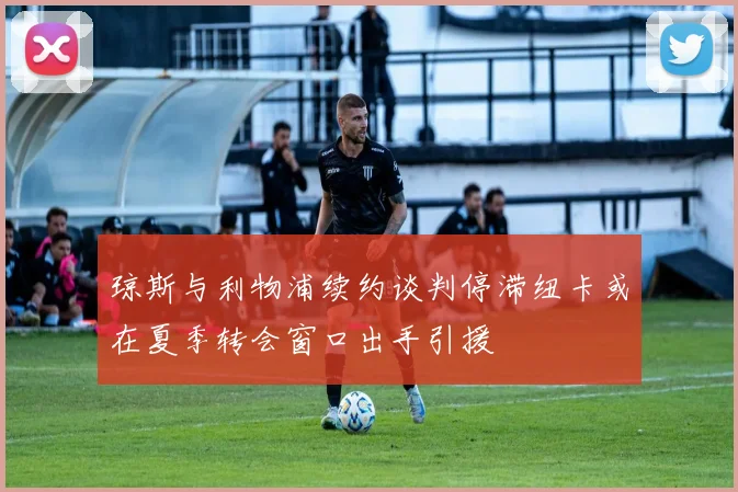 琼斯与利物浦续约谈判停滞纽卡或在夏季转会窗口出手引援