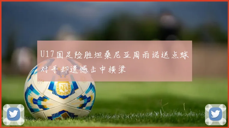 U17国足险胜坦桑尼亚周雨诺送点球对手却遗憾击中横梁