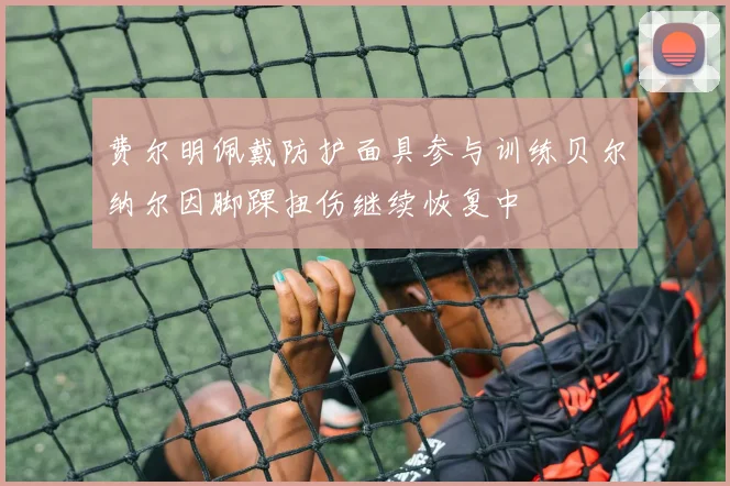 费尔明佩戴防护面具参与训练贝尔纳尔因脚踝扭伤继续恢复中