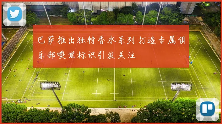 巴萨推出独特香水系列打造专属俱乐部嗅觉标识引发关注