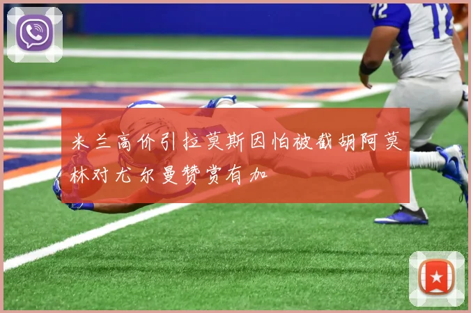 米兰高价引拉莫斯因怕被截胡阿莫林对尤尔曼赞赏有加