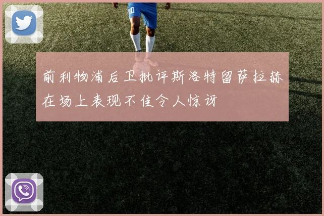 前利物浦后卫批评斯洛特留萨拉赫在场上表现不佳令人惊讶