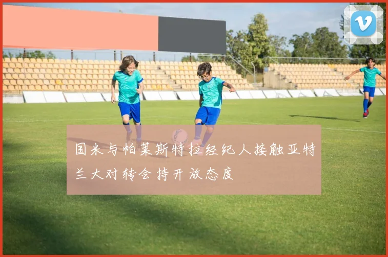 国米与帕莱斯特拉经纪人接触亚特兰大对转会持开放态度