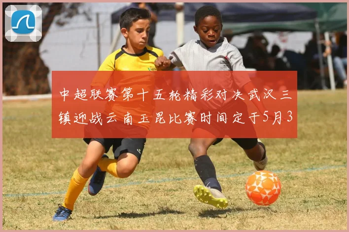 中超联赛第十五轮精彩对决武汉三镇迎战云南玉昆比赛时间定于5月31日19时35分
