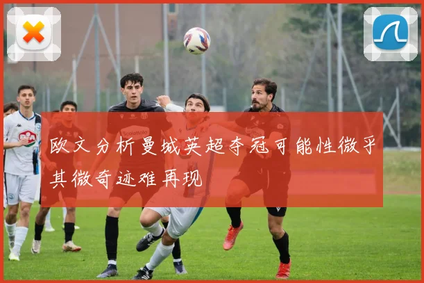 欧文分析曼城英超夺冠可能性微乎其微奇迹难再现