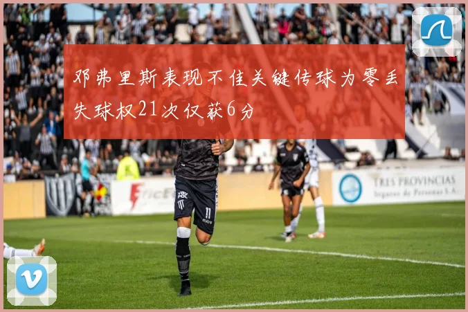 邓弗里斯表现不佳关键传球为零丢失球权21次仅获6分