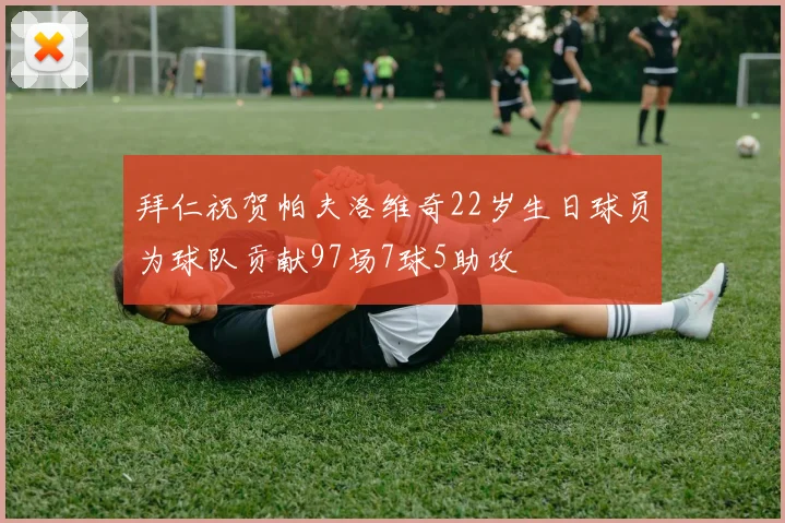 拜仁祝贺帕夫洛维奇22岁生日球员为球队贡献97场7球5助攻