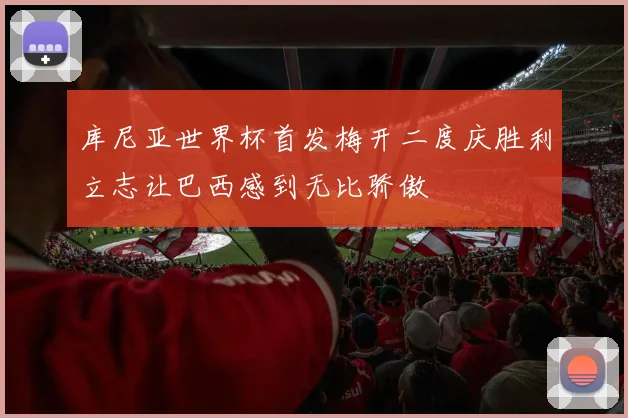库尼亚世界杯首发梅开二度庆胜利立志让巴西感到无比骄傲