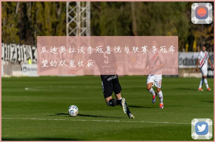 瓜迪奥拉谈夺冠喜悦与联赛争冠希望的双重收获