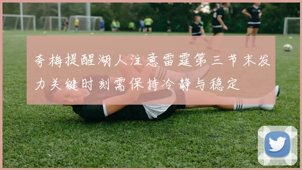 夸梅提醒湖人注意雷霆第三节末发力关键时刻需保持冷静与稳定