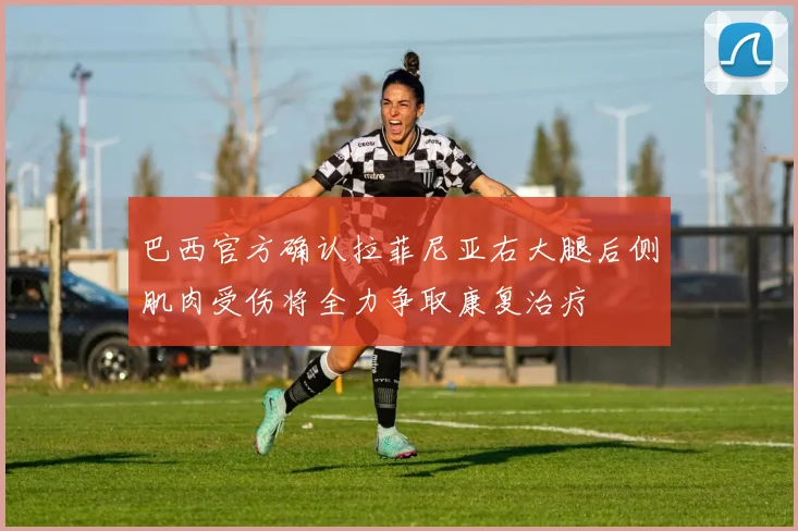巴西官方确认拉菲尼亚右大腿后侧肌肉受伤将全力争取康复治疗