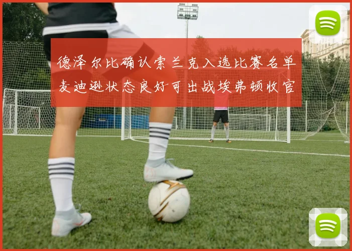 德泽尔比确认索兰克入选比赛名单麦迪逊状态良好可出战埃弗顿收官战