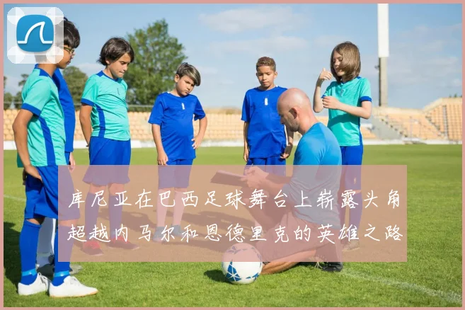 库尼亚在巴西足球舞台上崭露头角超越内马尔和恩德里克的英雄之路