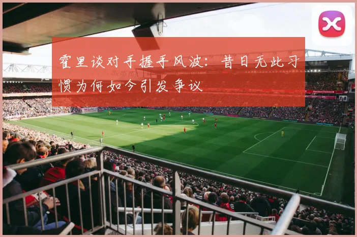 霍里谈对手握手风波：昔日无此习惯为何如今引发争议