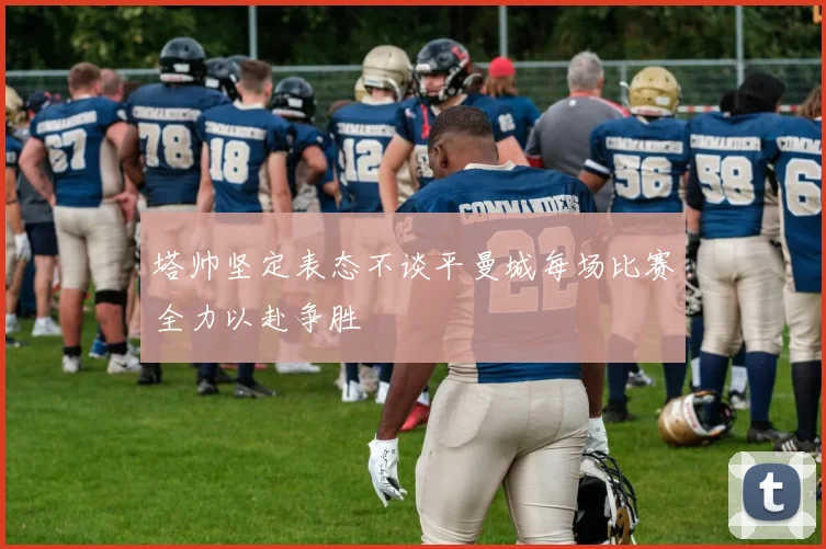塔帅坚定表态不谈平曼城每场比赛全力以赴争胜