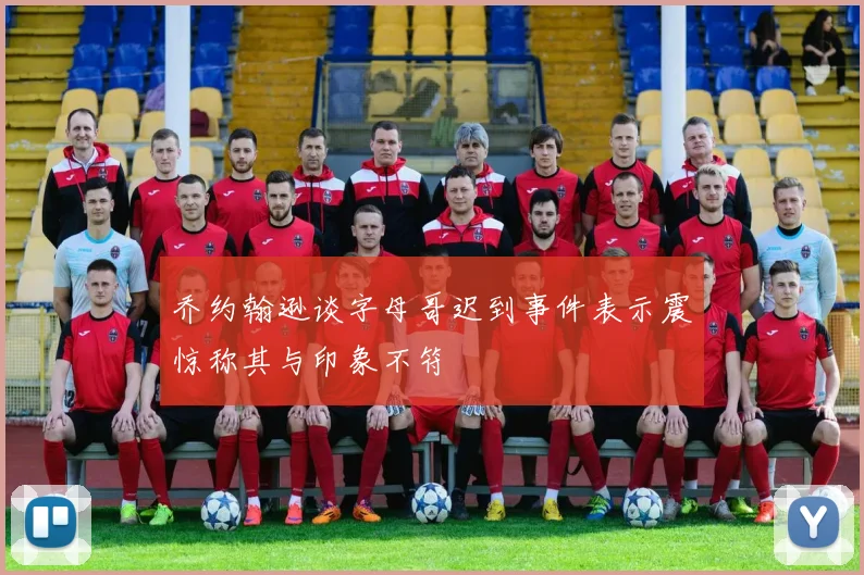 乔约翰逊谈字母哥迟到事件表示震惊称其与印象不符