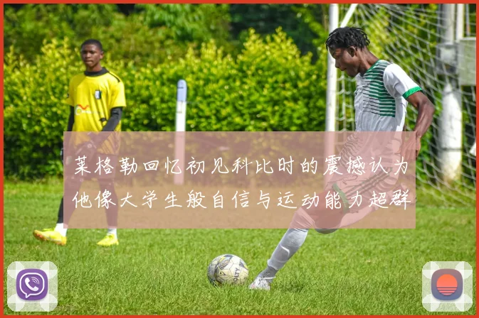 莱格勒回忆初见科比时的震撼认为他像大学生般自信与运动能力超群