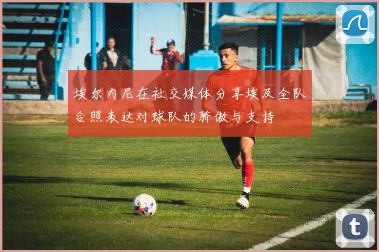 埃尔内尼在社交媒体分享埃及全队合照表达对球队的骄傲与支持